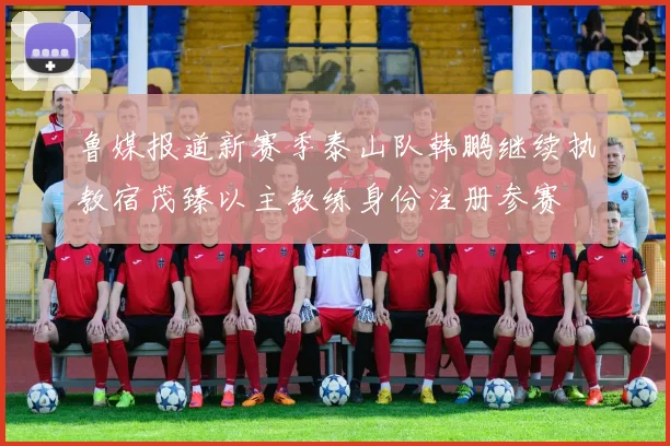 鲁媒报道新赛季泰山队韩鹏继续执教宿茂臻以主教练身份注册参赛