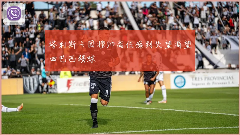 塔利斯卡因穆帅离任感到失望渴望回巴西踢球