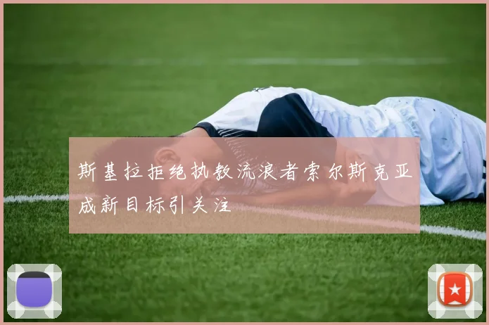 斯基拉拒绝执教流浪者索尔斯克亚成新目标引关注