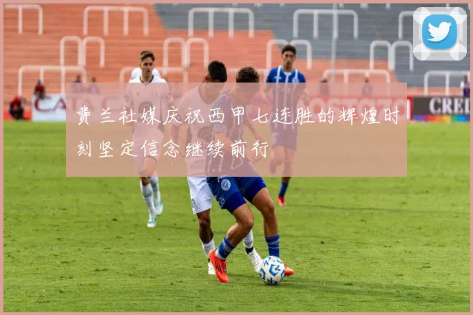 费兰社媒庆祝西甲七连胜的辉煌时刻坚定信念继续前行